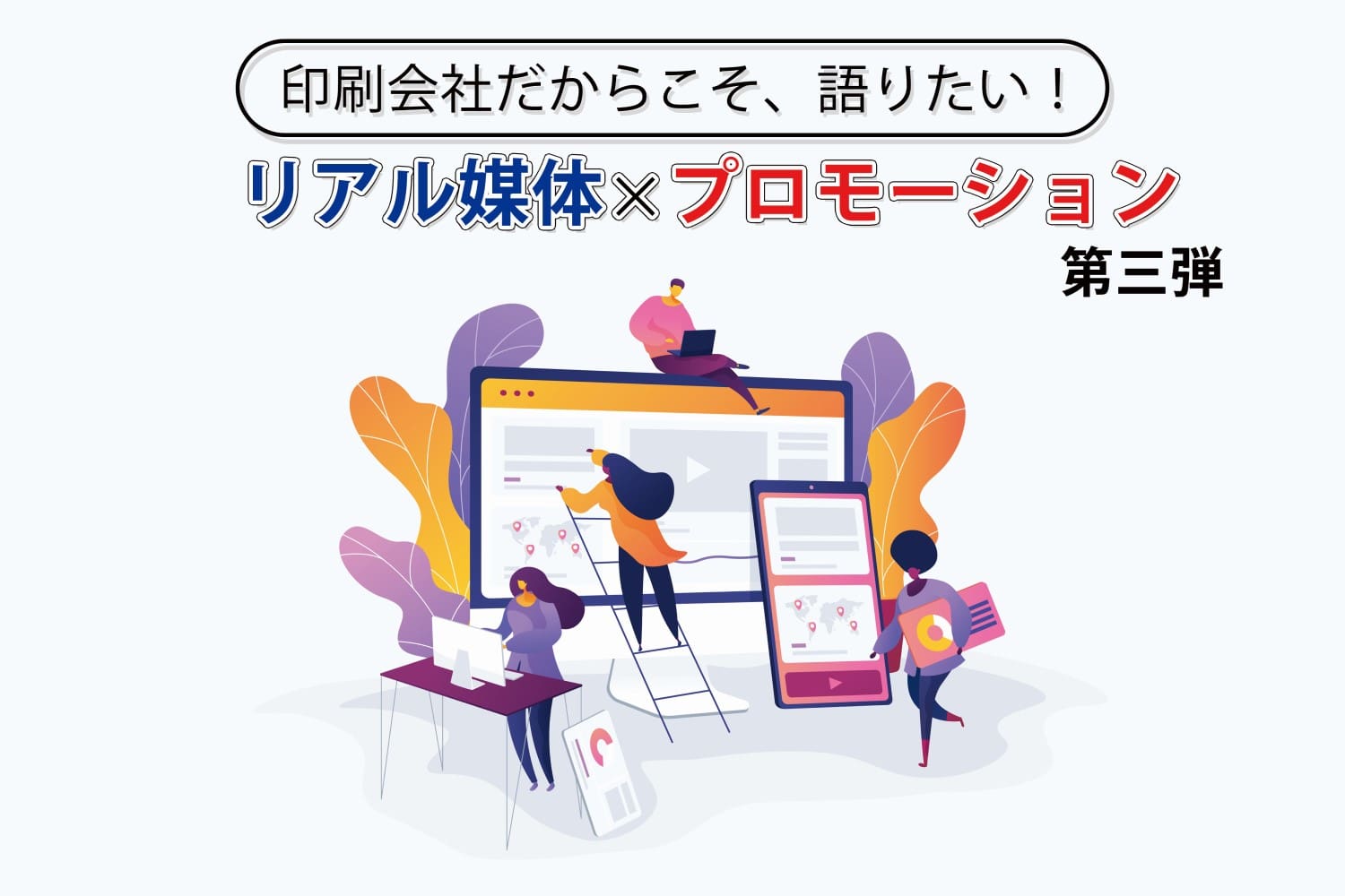 印刷会社だからこそ、語りたい！「リアル媒体×プロモーション」第三弾