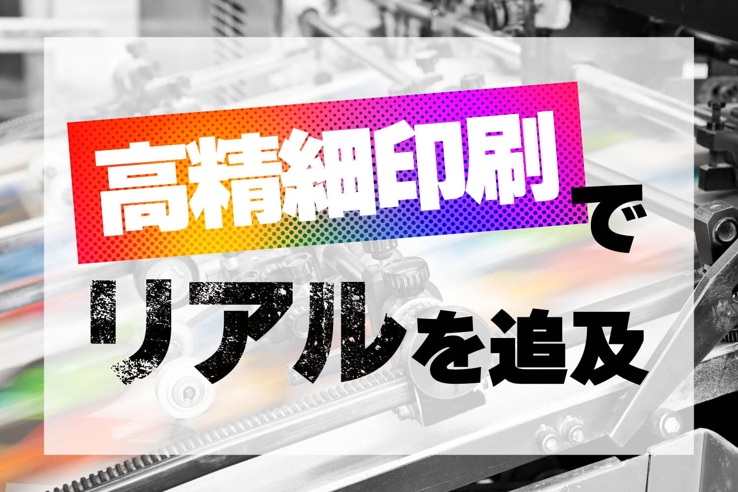 「高精細印刷」でリアルを追及した表現を可能に