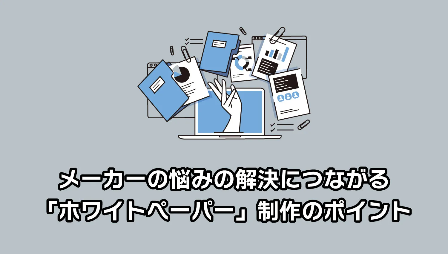 メーカーの悩みの解決につながる「ホワイトペーパー」制作のポイント