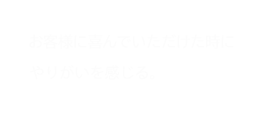 お客様に喜んでいただけた時にやりがいを感じる。