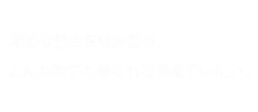 地道な努力を積み重ね、どんな時でも頼られる営業でいたい。