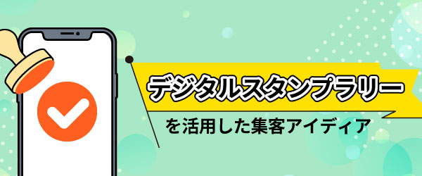 デジタルスタンプラリーを活用した集客アイディア集